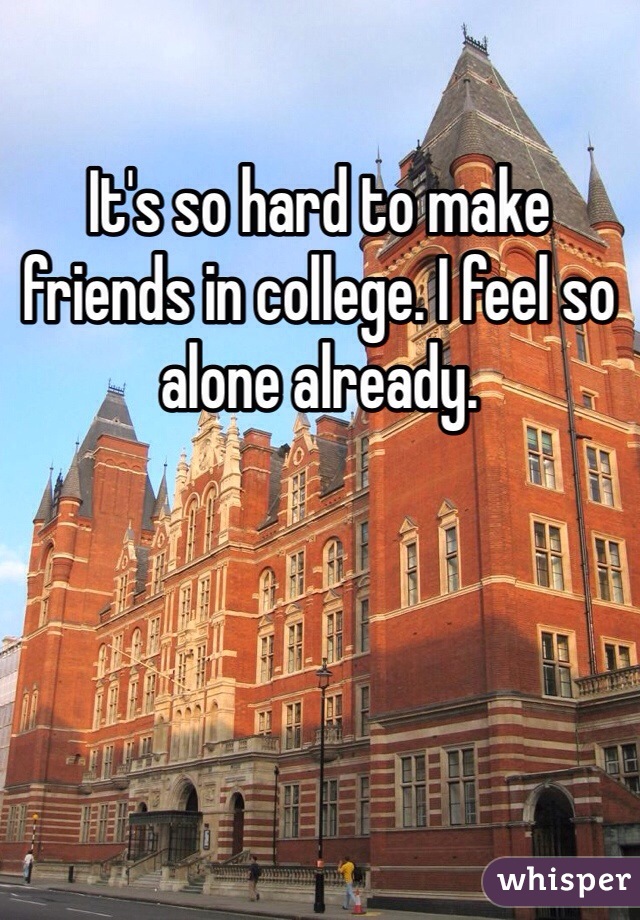 It's so hard to make friends in college. I feel so alone already. 