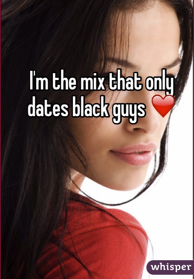 I'm the mix that only dates black guys ❤️