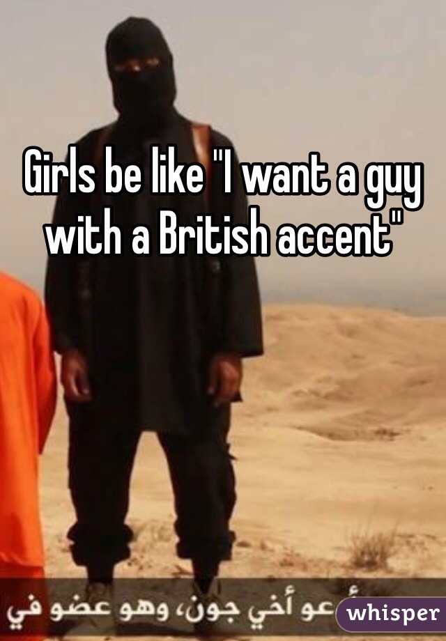 Girls be like "I want a guy with a British accent"