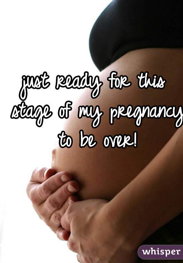 just ready for this stage of my pregnancy to be over!