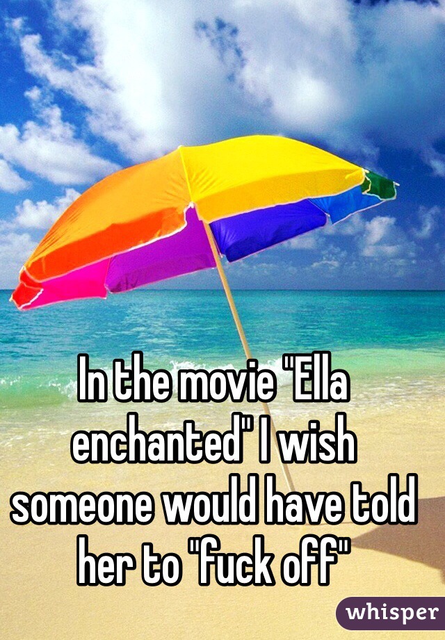 In the movie "Ella enchanted" I wish someone would have told her to "fuck off" 