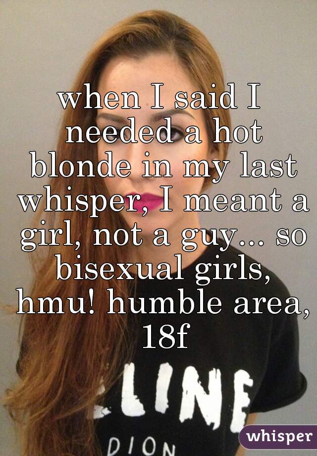 when I said I needed a hot blonde in my last whisper, I meant a girl, not a guy... so bisexual girls, hmu! humble area, 18f