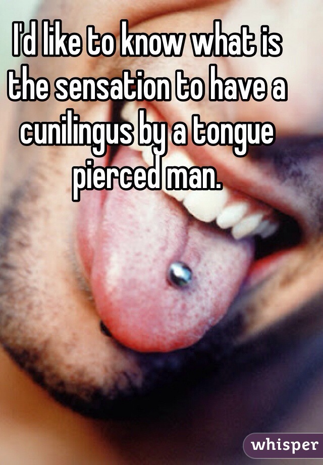 I'd like to know what is the sensation to have a cunilingus by a tongue pierced man. 