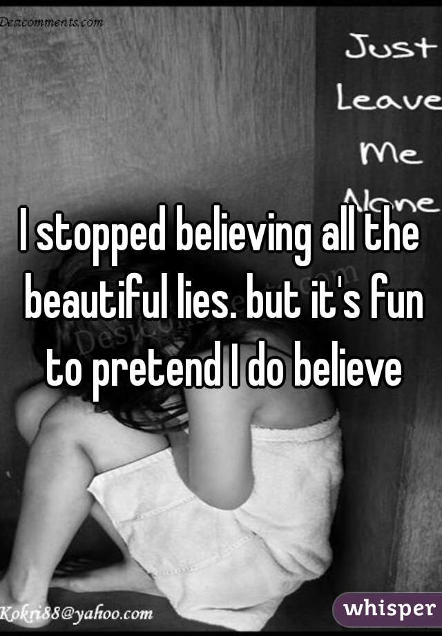 I stopped believing all the beautiful lies. but it's fun to pretend I do believe