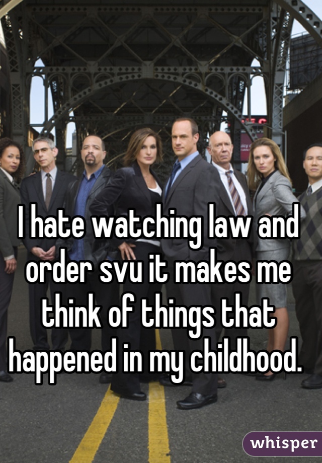 I hate watching law and order svu it makes me think of things that happened in my childhood. 
