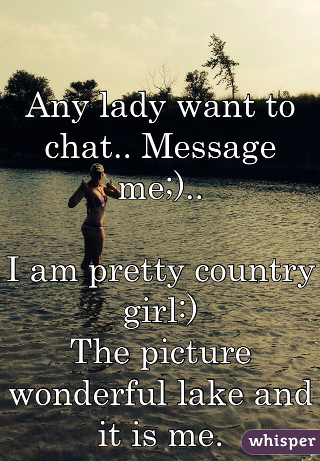 Any lady want to chat.. Message me;)..

I am pretty country girl:)
The picture wonderful lake and it is me.