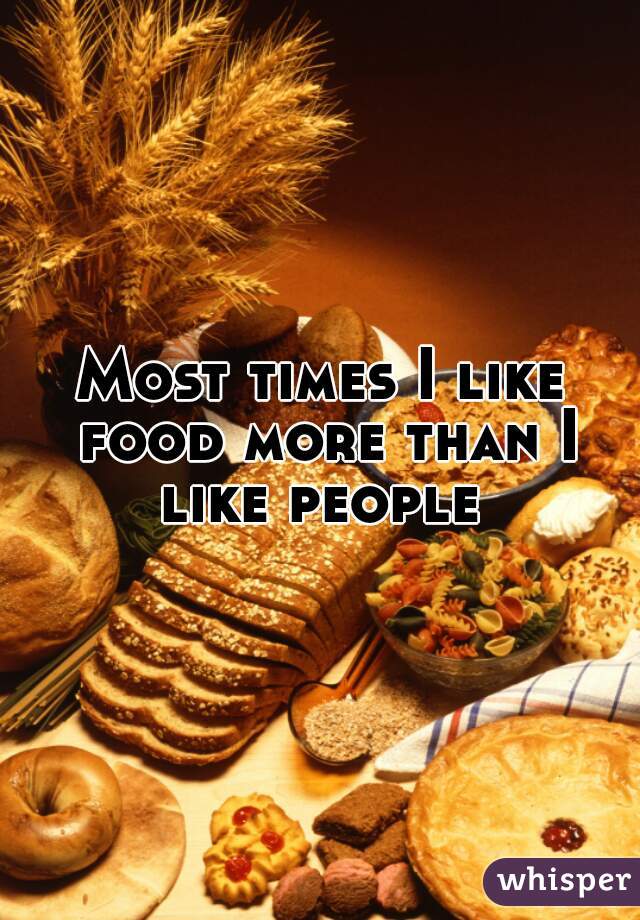 Most times I like food more than I like people 