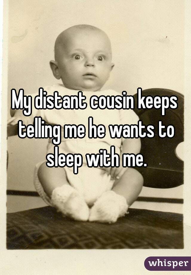 My distant cousin keeps telling me he wants to sleep with me.