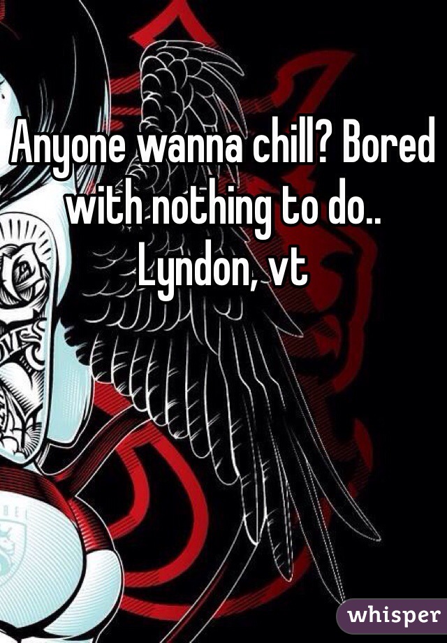 Anyone wanna chill? Bored with nothing to do.. Lyndon, vt