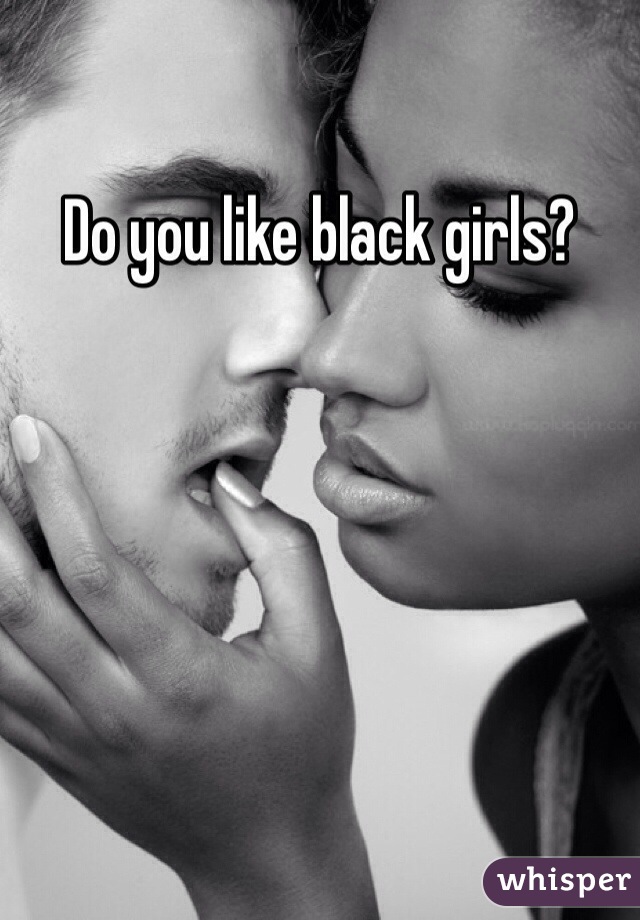 Do you like black girls? 