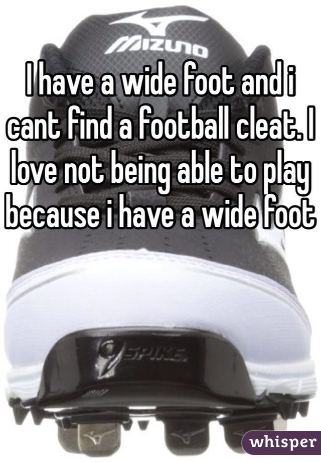 I have a wide foot and i cant find a football cleat. I love not being able to play because i have a wide foot