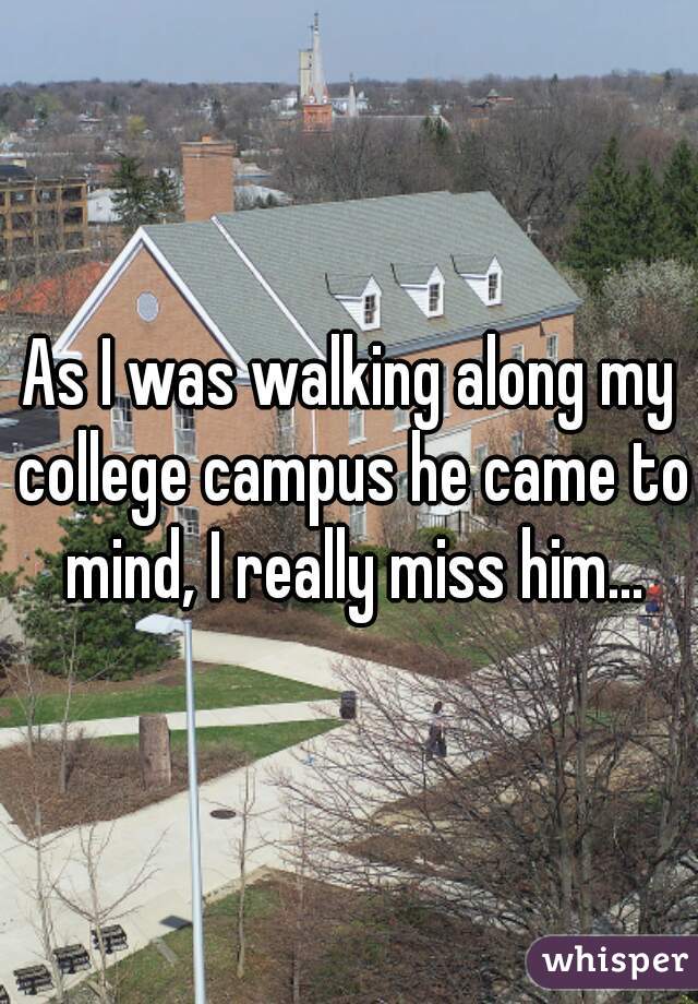 As I was walking along my college campus he came to mind, I really miss him...