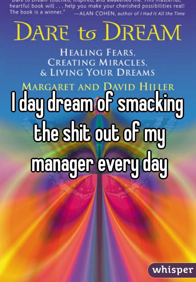 I day dream of smacking the shit out of my manager every day