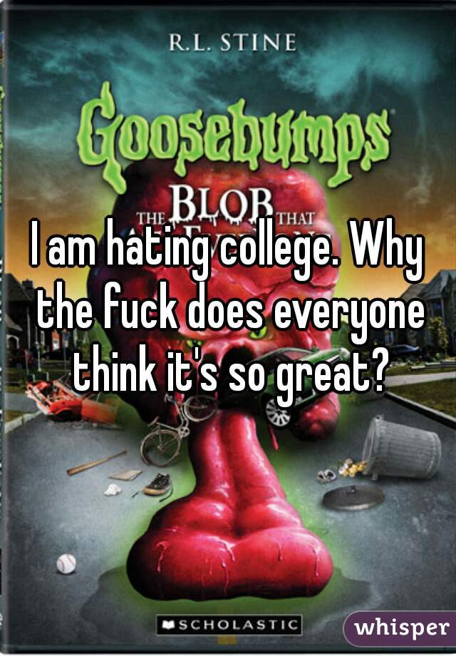 I am hating college. Why the fuck does everyone think it's so great?