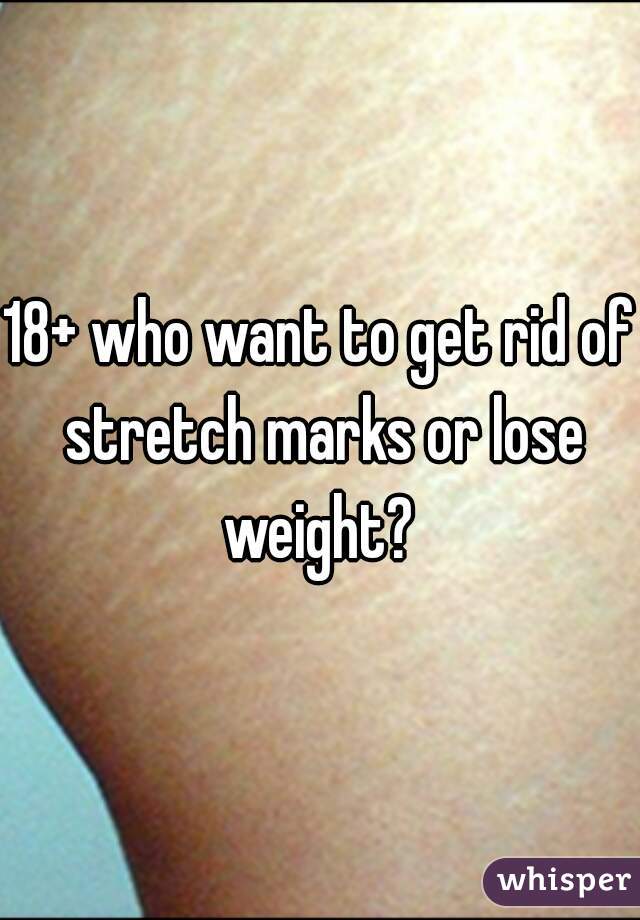 18+ who want to get rid of stretch marks or lose weight? 
