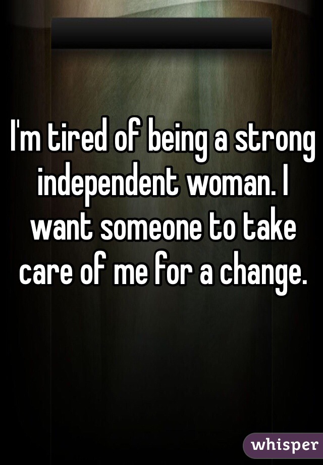 I'm tired of being a strong independent woman. I want someone to take care of me for a change.