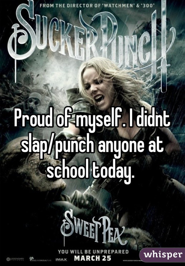 Proud of myself. I didnt slap/punch anyone at school today. 