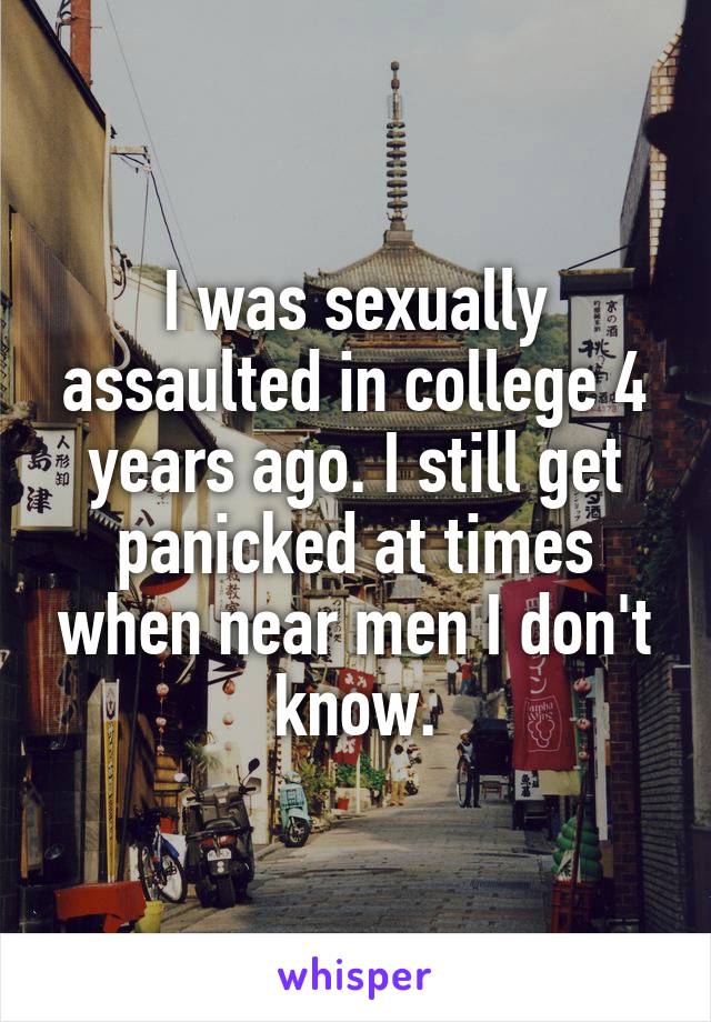 I was sexually assaulted in college 4 years ago. I still get panicked at times when near men I don't know.