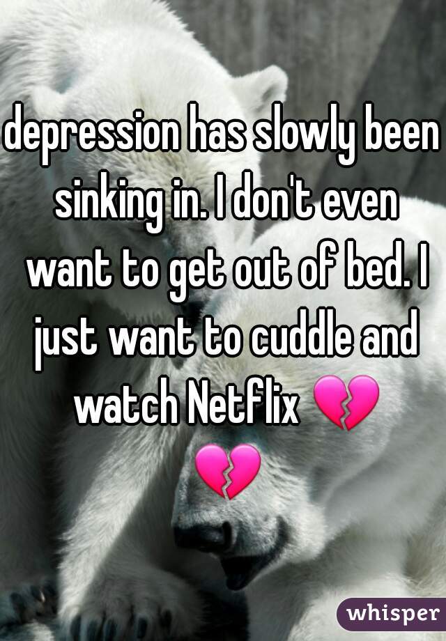 depression has slowly been sinking in. I don't even want to get out of bed. I just want to cuddle and watch Netflix 💔 💔 