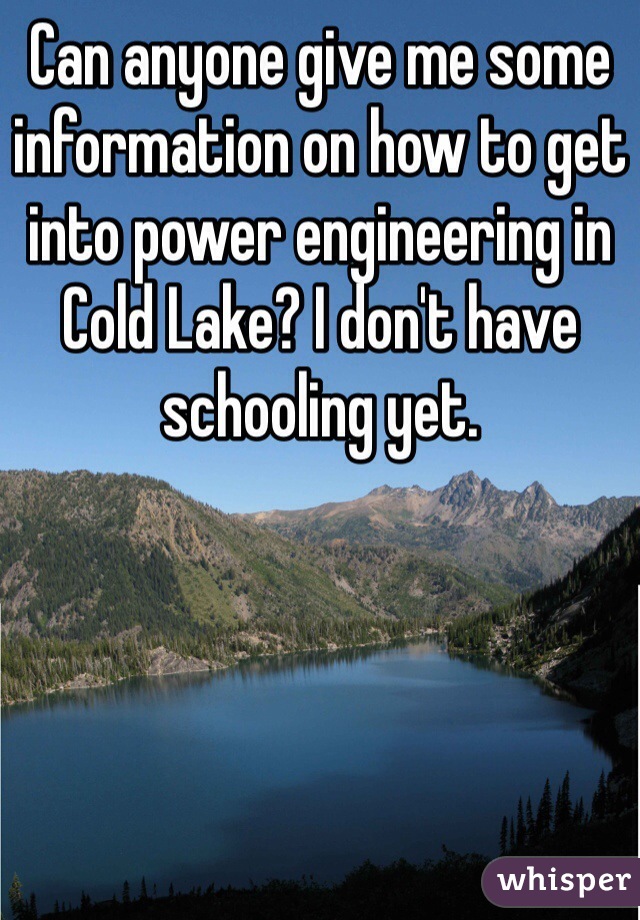Can anyone give me some information on how to get into power engineering in Cold Lake? I don't have schooling yet. 
