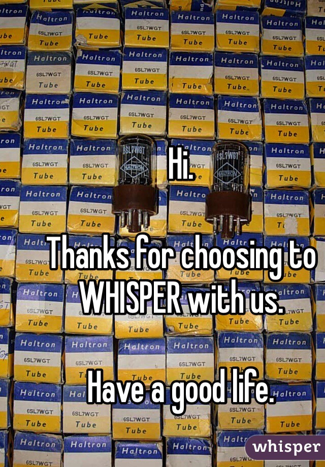 Hi.

Thanks for choosing to WHISPER with us.

Have a good life.