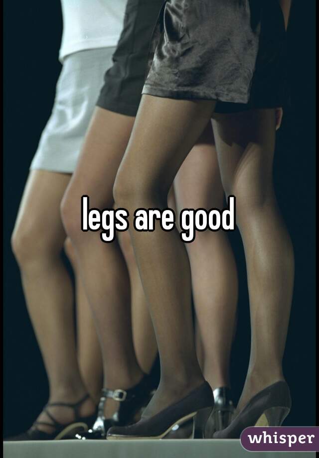 legs are good