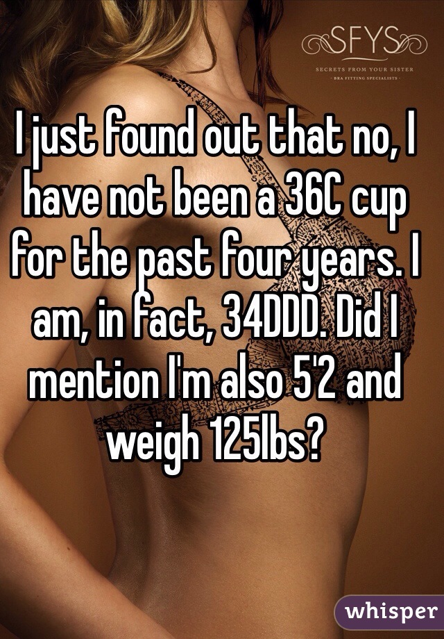 I just found out that no, I have not been a 36C cup for the past four years. I am, in fact, 34DDD. Did I mention I'm also 5'2 and weigh 125lbs?