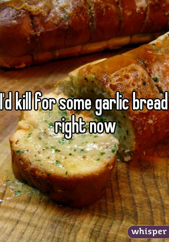 I'd kill for some garlic bread right now