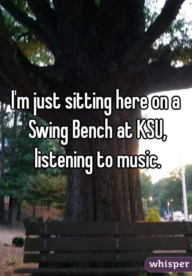 I'm just sitting here on a Swing Bench at KSU, listening to music.