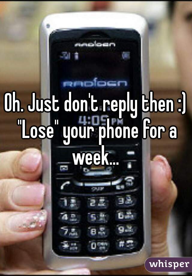 Oh. Just don't reply then :) "Lose" your phone for a week... 