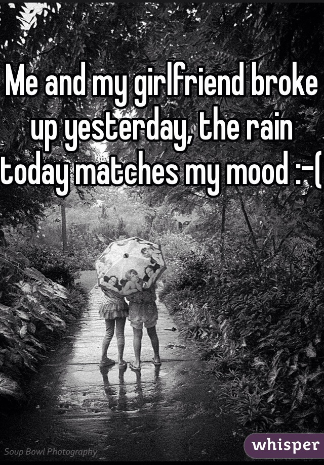Me and my girlfriend broke up yesterday, the rain today matches my mood :-(