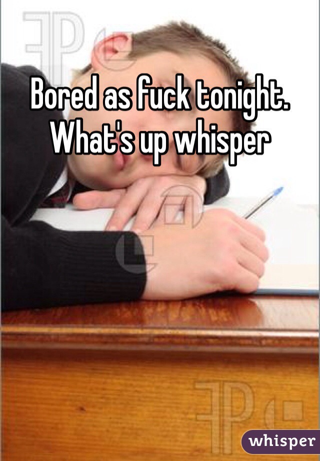 Bored as fuck tonight. What's up whisper