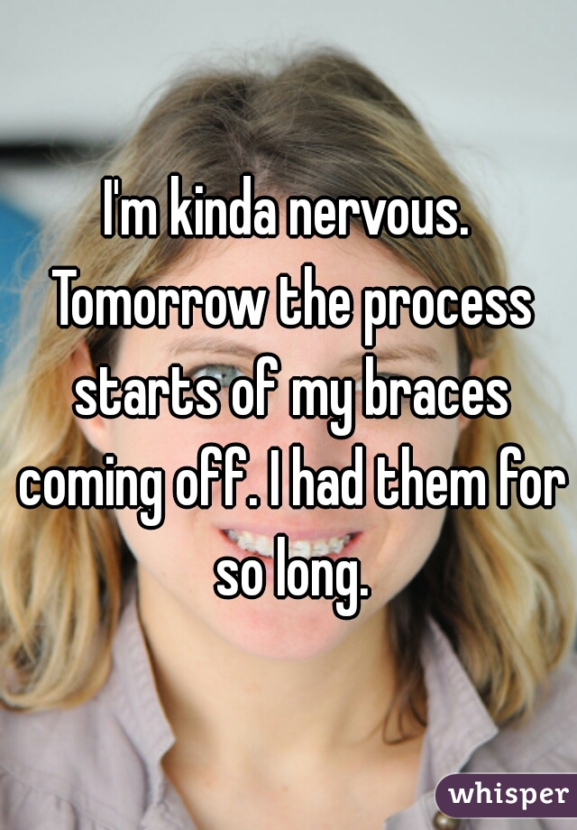 I'm kinda nervous. Tomorrow the process starts of my braces coming off. I had them for so long.
