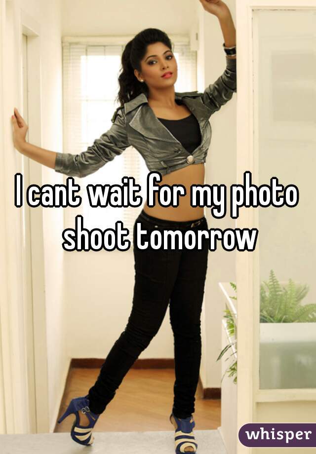 I cant wait for my photo shoot tomorrow