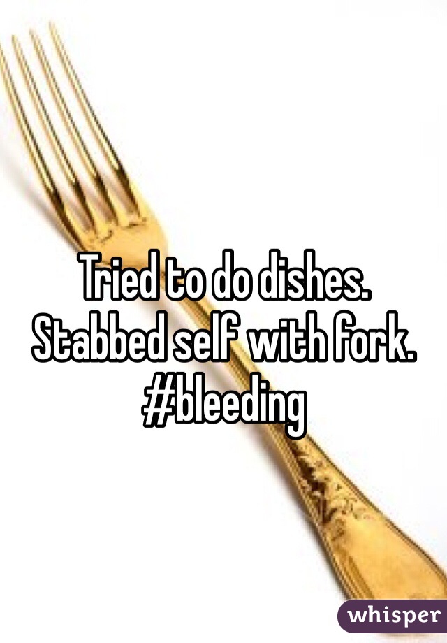 Tried to do dishes. 
Stabbed self with fork. 
#bleeding