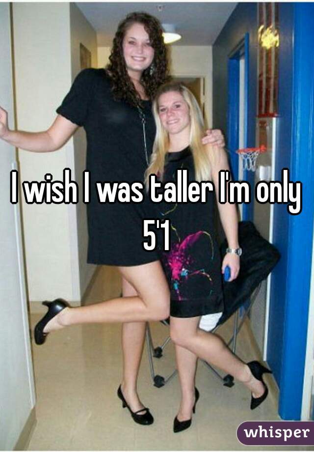 I wish I was taller I'm only 5'1 