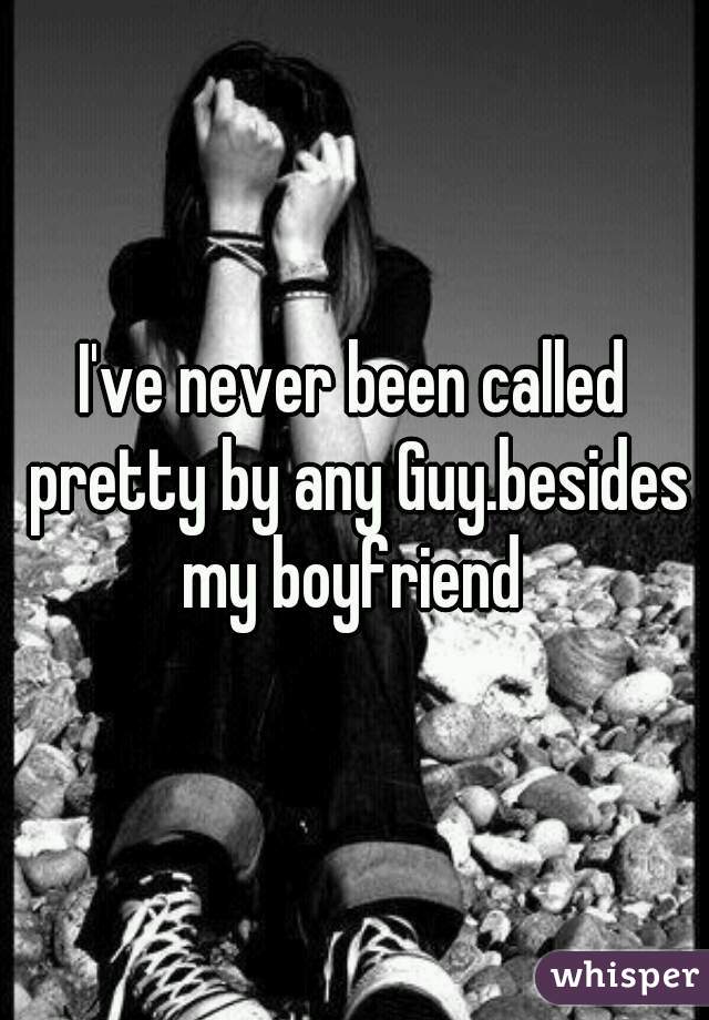 I've never been called pretty by any Guy.besides my boyfriend 