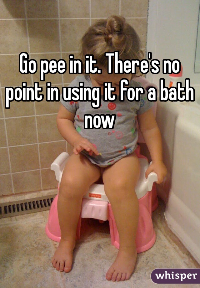 Go pee in it. There's no point in using it for a bath now 
