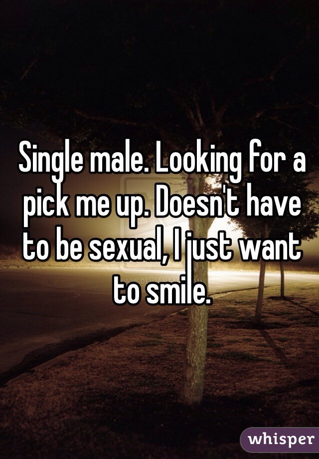 Single male. Looking for a pick me up. Doesn't have to be sexual, I just want to smile.