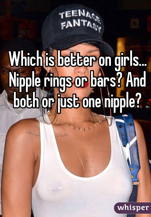Which is better on girls... Nipple rings or bars? And both or just one nipple? 