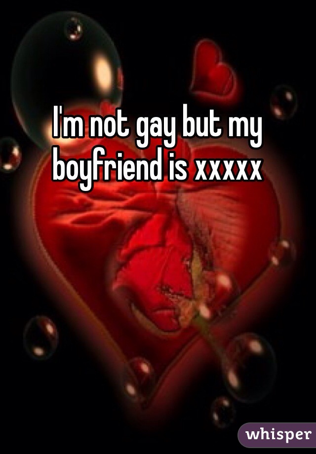 I'm not gay but my boyfriend is xxxxx