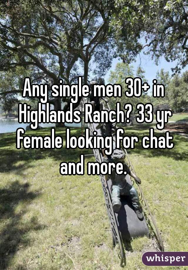 Any single men 30+ in Highlands Ranch? 33 yr female looking for chat and more. 