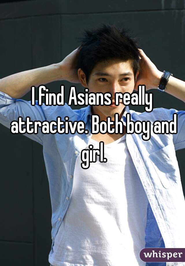 I find Asians really attractive. Both boy and girl.