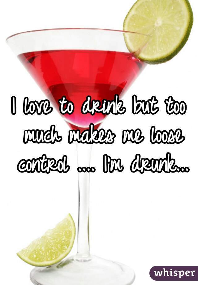 I love to drink but too much makes me loose control .... I'm drunk...