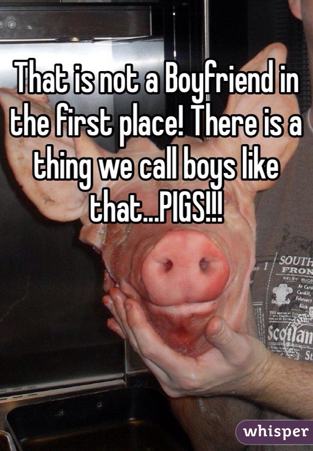 That is not a Boyfriend in the first place! There is a thing we call boys like that...PIGS!!! 