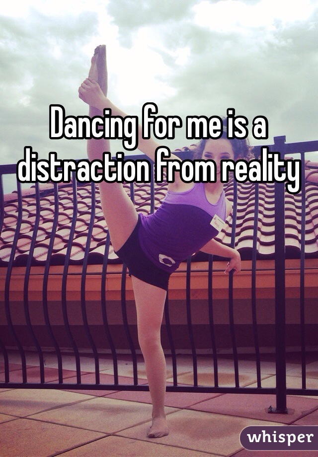 Dancing for me is a distraction from reality 