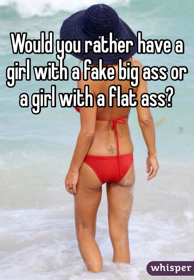 Would you rather have a girl with a fake big ass or a girl with a flat ass?
