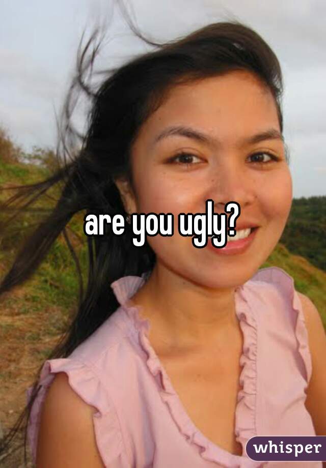 are you ugly?