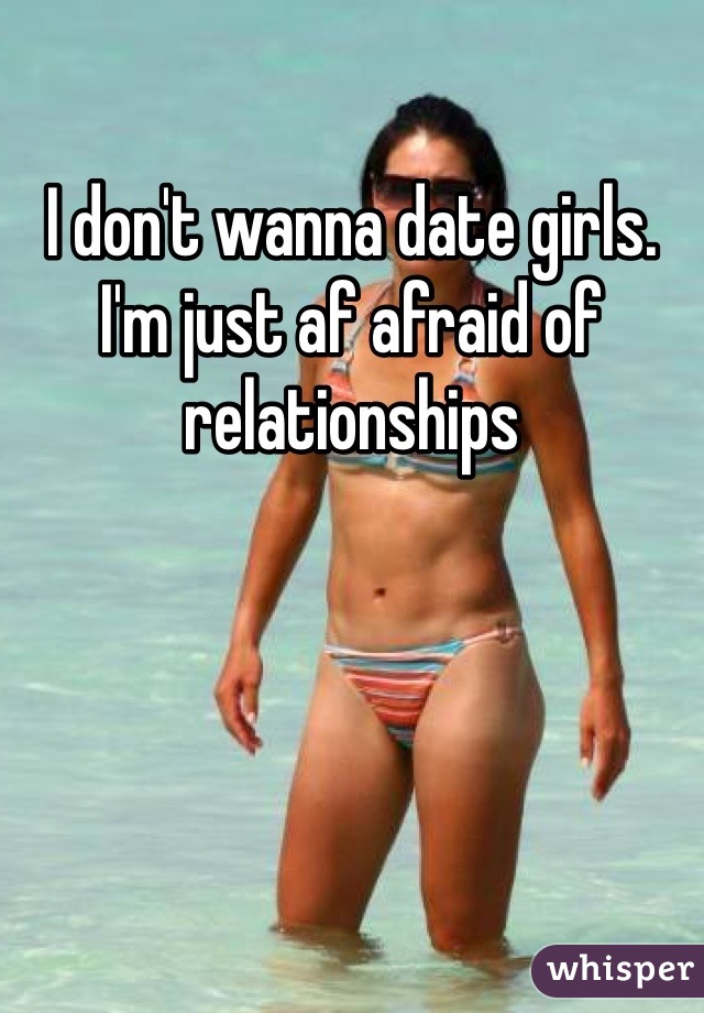 I don't wanna date girls. I'm just af afraid of relationships