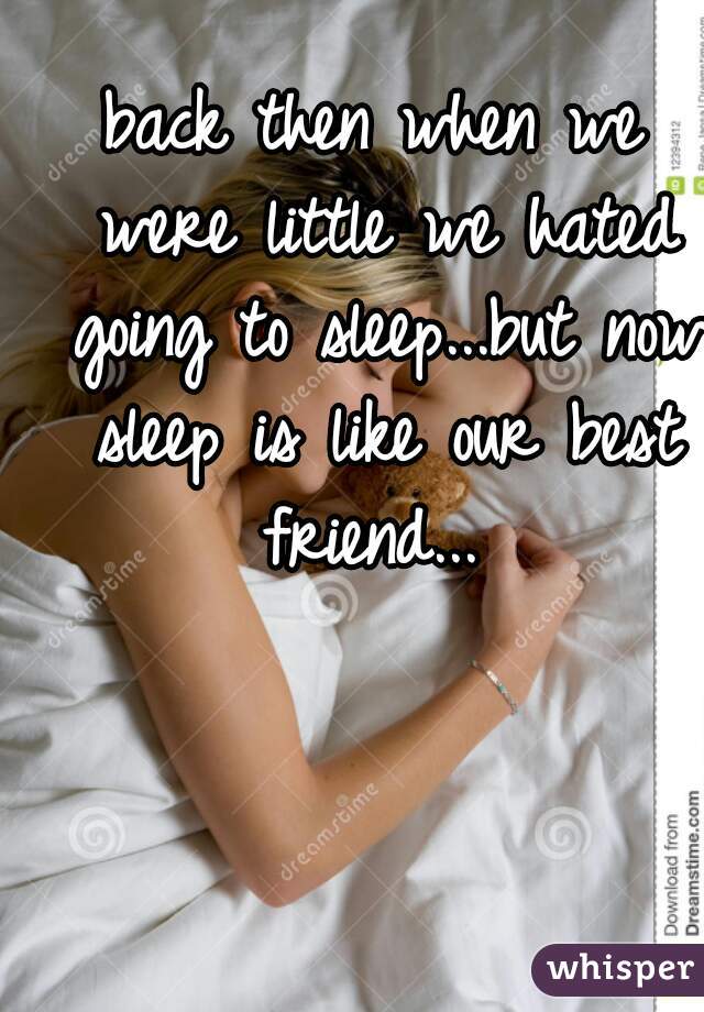 back then when we were little we hated going to sleep...but now sleep is like our best friend... 